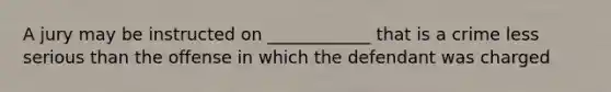 A jury may be instructed on ____________ that is a crime less serious than the offense in which the defendant was charged
