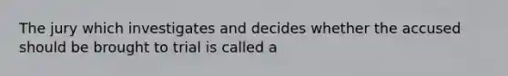 The jury which investigates and decides whether the accused should be brought to trial is called a