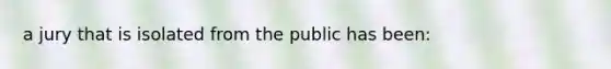 a jury that is isolated from the public has been: