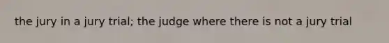 the jury in a jury trial; the judge where there is not a jury trial