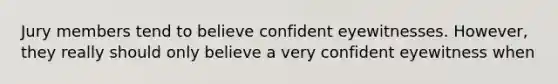 Jury members tend to believe confident eyewitnesses. However, they really should only believe a very confident eyewitness when