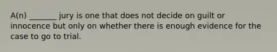 A(n) _______ jury is one that does not decide on guilt or innocence but only on whether there is enough evidence for the case to go to trial.