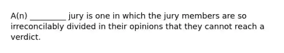 A(n) _________ jury is one in which the jury members are so irreconcilably divided in their opinions that they cannot reach a verdict.