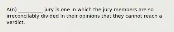 A(n) __________ jury is one in which the jury members are so irreconcilably divided in their opinions that they cannot reach a verdict.