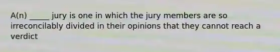 A(n) _____ jury is one in which the jury members are so irreconcilably divided in their opinions that they cannot reach a verdict