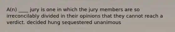 A(n) ____ jury is one in which the jury members are so irreconcilably divided in their opinions that they cannot reach a verdict. decided hung sequestered unanimous