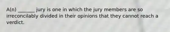 A(n) _______ jury is one in which the jury members are so irreconcilably divided in their opinions that they cannot reach a verdict.