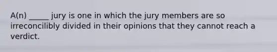 A(n) _____ jury is one in which the jury members are so irreconcilibly divided in their opinions that they cannot reach a verdict.