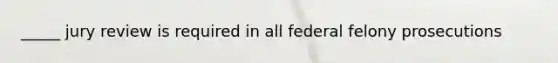 _____ jury review is required in all federal felony prosecutions