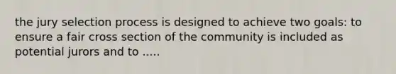 the jury selection process is designed to achieve two goals: to ensure a fair cross section of the community is included as potential jurors and to .....