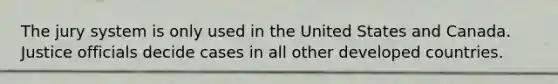 The jury system is only used in the United States and Canada. Justice officials decide cases in all other developed countries.