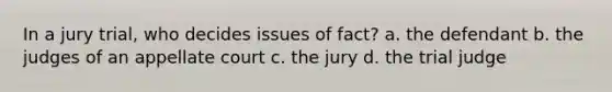 In a jury trial, who decides issues of fact? a. the defendant b. the judges of an appellate court c. the jury d. the trial judge