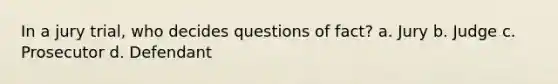 In a jury trial, who decides questions of fact? a. Jury b. Judge c. Prosecutor d. Defendant