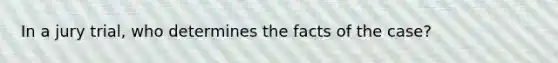 In a jury trial, who determines the facts of the case?