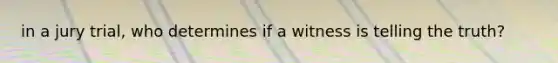 in a jury trial, who determines if a witness is telling the truth?