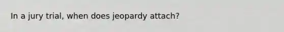 In a jury trial, when does jeopardy attach?