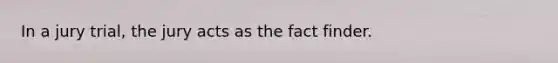 In a jury trial, the jury acts as the fact finder.