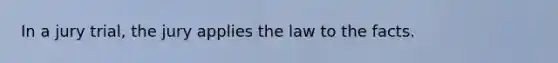 In a jury trial, the jury applies the law to the facts.