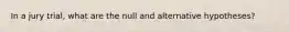In a jury trial, what are the null and alternative hypotheses?