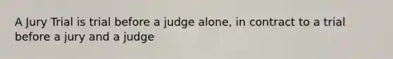 A Jury Trial is trial before a judge alone, in contract to a trial before a jury and a judge