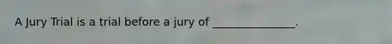 A Jury Trial is a trial before a jury of _______________.