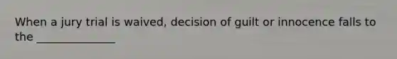 When a jury trial is waived, decision of guilt or innocence falls to the ______________