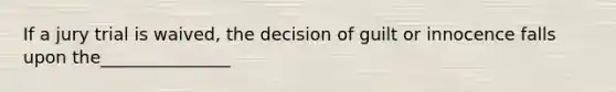 If a jury trial is waived, the decision of guilt or innocence falls upon the_______________