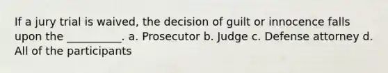 If a jury trial is waived, the decision of guilt or innocence falls upon the __________. a. Prosecutor b. Judge c. Defense attorney d. All of the participants