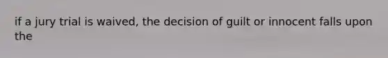 if a jury trial is waived, the decision of guilt or innocent falls upon the