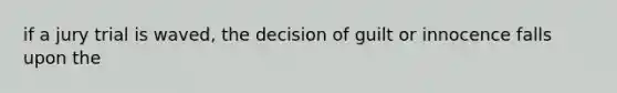 if a jury trial is waved, the decision of guilt or innocence falls upon the