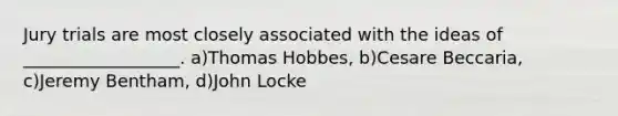 Jury trials are most closely associated with the ideas of __________________. a)Thomas Hobbes, b)Cesare Beccaria, c)Jeremy Bentham, d)John Locke