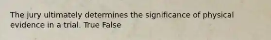 The jury ultimately determines the significance of physical evidence in a trial. True False