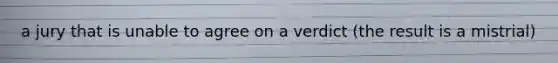 a jury that is unable to agree on a verdict (the result is a mistrial)