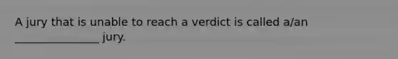 A jury that is unable to reach a verdict is called a/an _______________ jury.