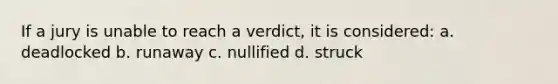 If a jury is unable to reach a verdict, it is considered: a. deadlocked b. runaway c. nullified d. struck