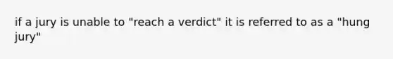 if a jury is unable to "reach a verdict" it is referred to as a "hung jury"