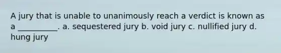 A jury that is unable to unanimously reach a verdict is known as a __________. a. sequestered jury b. void jury c. nullified jury d. hung jury