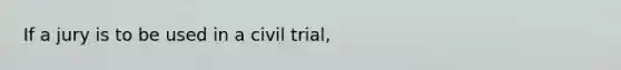 If a jury is to be used in a civil trial,