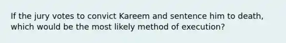 If the jury votes to convict Kareem and sentence him to death, which would be the most likely method of execution?​