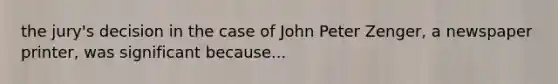 the jury's decision in the case of John Peter Zenger, a newspaper printer, was significant because...