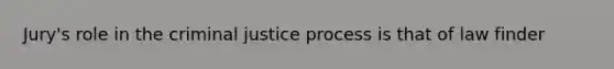 Jury's role in the criminal justice process is that of law finder