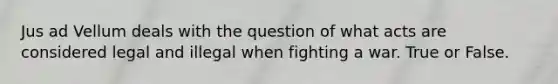 Jus ad Vellum deals with the question of what acts are considered legal and illegal when fighting a war. True or False.