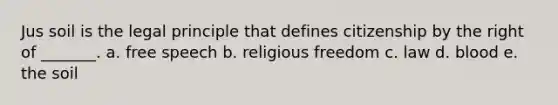 Jus soil is the legal principle that defines citizenship by the right of _______. a. free speech b. religious freedom c. law d. blood e. the soil