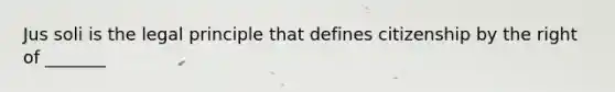 Jus soli is the legal principle that defines citizenship by the right of _______