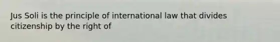 Jus Soli is the principle of international law that divides citizenship by the right of