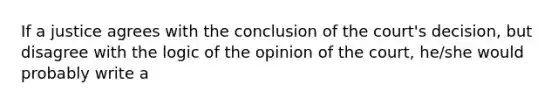 If a justice agrees with the conclusion of the court's decision, but disagree with the logic of the opinion of the court, he/she would probably write a