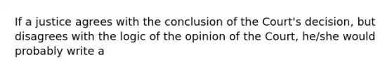 If a justice agrees with the conclusion of the Court's decision, but disagrees with the logic of the opinion of the Court, he/she would probably write a