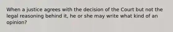 When a justice agrees with the decision of the Court but not the legal reasoning behind it, he or she may write what kind of an opinion?