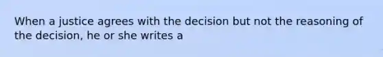 When a justice agrees with the decision but not the reasoning of the decision, he or she writes a