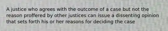 A justice who agrees with the outcome of a case but not the reason proffered by other justices can issue a dissenting opinion that sets forth his or her reasons for deciding the case